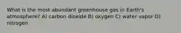 What is the most abundant greenhouse gas in Earth's atmosphere? A) carbon dioxide B) oxygen C) water vapor D) nitrogen