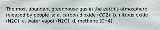 The most abundant greenhouse gas in the <a href='https://www.questionai.com/knowledge/kRonPjS5DU-earths-atmosphere' class='anchor-knowledge'>earth's atmosphere</a> released by people is: a. carbon dioxide (CO2). b. nitrous oxide (N2O). c. water vapor (H2O). d. methane (CH4).