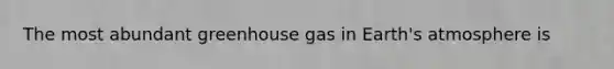 The most abundant greenhouse gas in Earth's atmosphere is