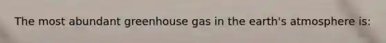 The most abundant greenhouse gas in the earth's atmosphere is: