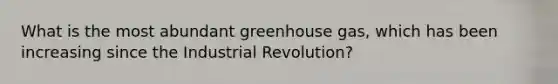 What is the most abundant greenhouse gas, which has been increasing since the Industrial Revolution?