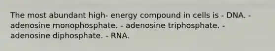 The most abundant high- energy compound in cells is - DNA. - adenosine monophosphate. - adenosine triphosphate. - adenosine diphosphate. - RNA.