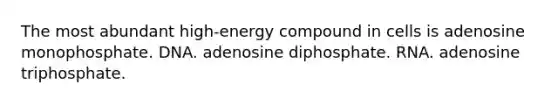 The most abundant high-energy compound in cells is adenosine monophosphate. DNA. adenosine diphosphate. RNA. adenosine triphosphate.