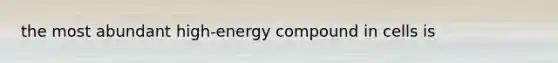 the most abundant high-energy compound in cells is