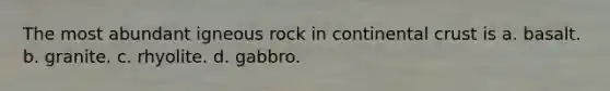 The most abundant igneous rock in continental crust is a. basalt. b. granite. c. rhyolite. d. gabbro.