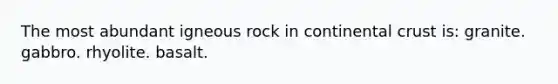 The most abundant igneous rock in continental crust is: granite. gabbro. rhyolite. basalt.