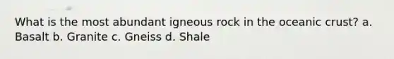 What is the most abundant igneous rock in the oceanic crust? a. Basalt b. Granite c. Gneiss d. Shale