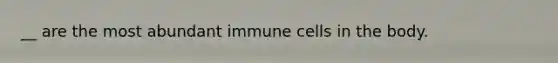 __ are the most abundant immune cells in the body.