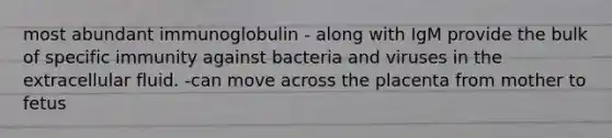 most abundant immunoglobulin - along with IgM provide the bulk of specific immunity against bacteria and viruses in the extracellular fluid. -can move across the placenta from mother to fetus