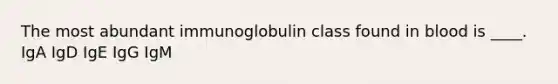 The most abundant immunoglobulin class found in blood is ____. IgA IgD IgE IgG IgM