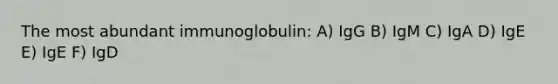 The most abundant immunoglobulin: A) IgG B) IgM C) IgA D) IgE E) IgE F) IgD