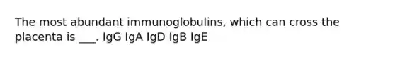 The most abundant immunoglobulins, which can cross the placenta is ___. IgG IgA IgD IgB IgE