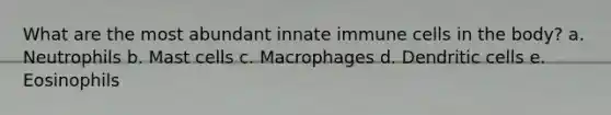 What are the most abundant innate immune cells in the body? a. Neutrophils b. Mast cells c. Macrophages d. Dendritic cells e. Eosinophils