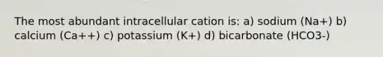 The most abundant intracellular cation is: a) sodium (Na+) b) calcium (Ca++) c) potassium (K+) d) bicarbonate (HCO3-)