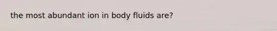 the most abundant ion in body fluids are?