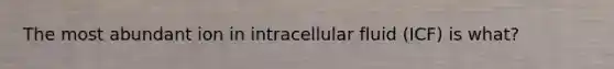 The most abundant ion in intracellular fluid (ICF) is what?