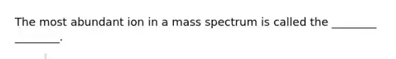 The most abundant ion in a mass spectrum is called the ________ ________.