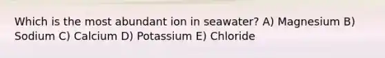 Which is the most abundant ion in seawater? A) Magnesium B) Sodium C) Calcium D) Potassium E) Chloride