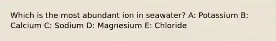 Which is the most abundant ion in seawater? A: Potassium B: Calcium C: Sodium D: Magnesium E: Chloride