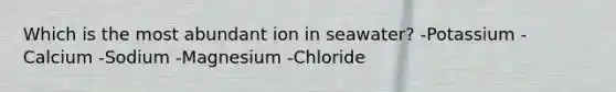 Which is the most abundant ion in seawater? -Potassium -Calcium -Sodium -Magnesium -Chloride