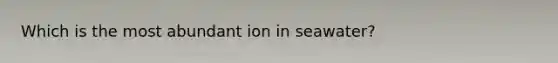 Which is the most abundant ion in seawater?