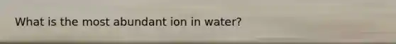 What is the most abundant ion in water?