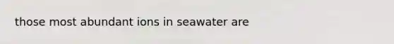 those most abundant ions in seawater are