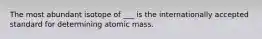 The most abundant isotope of ___ is the internationally accepted standard for determining atomic mass.