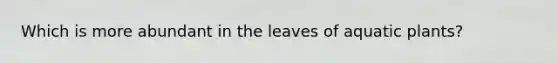 Which is more abundant in the leaves of aquatic plants?