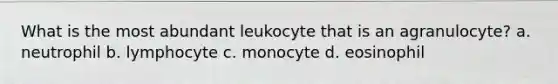 What is the most abundant leukocyte that is an agranulocyte? a. neutrophil b. lymphocyte c. monocyte d. eosinophil