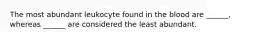 The most abundant leukocyte found in the blood are ______, whereas ______ are considered the least abundant.