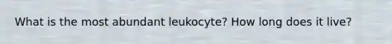 What is the most abundant leukocyte? How long does it live?