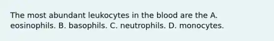 The most abundant leukocytes in the blood are the A. eosinophils. B. basophils. C. neutrophils. D. monocytes.