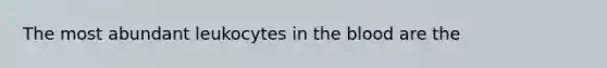 The most abundant leukocytes in the blood are the