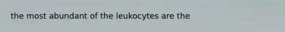 the most abundant of the leukocytes are the