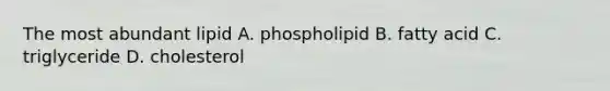 The most abundant lipid A. phospholipid B. fatty acid C. triglyceride D. cholesterol