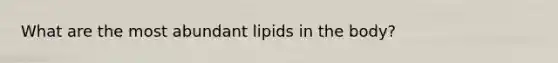 What are the most abundant lipids in the body?