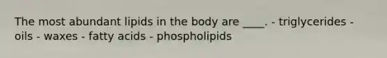 The most abundant lipids in the body are ____. - ​triglycerides ​- oils ​- waxes ​- fatty acids - ​phospholipids