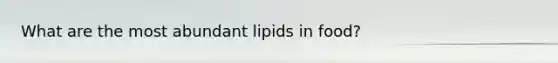 What are the most abundant lipids in food?