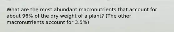 What are the most abundant macronutrients that account for about 96% of the dry weight of a plant? (The other macronutrients account for 3.5%)