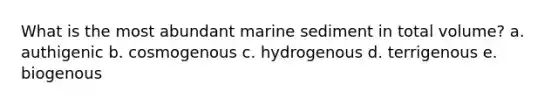 What is the most abundant marine sediment in total volume? a. authigenic b. cosmogenous c. hydrogenous d. terrigenous e. biogenous