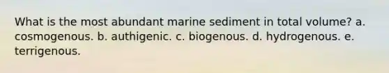 What is the most abundant marine sediment in total volume? a. cosmogenous. b. authigenic. c. biogenous. d. hydrogenous. e. terrigenous.