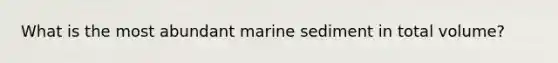 ​What is the most abundant marine sediment in total volume?