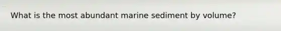 ​What is the most abundant marine sediment by volume?