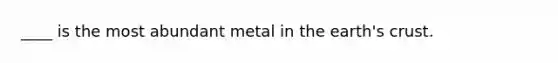 ____ is the most abundant metal in the earth's crust.