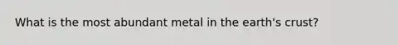 What is the most abundant metal in the earth's crust?