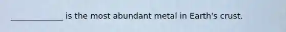 _____________ is the most abundant metal in Earth's crust.