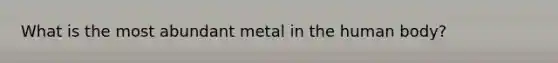 What is the most abundant metal in the human body?