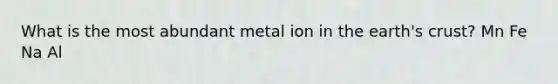 What is the most abundant metal ion in the earth's crust? Mn Fe Na Al