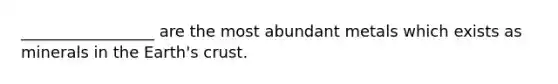 _________________ are the most abundant metals which exists as minerals in the Earth's crust.